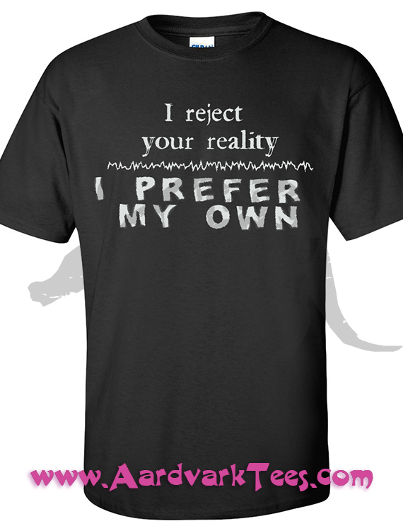 I Reject Your Reality; I Prefer My Own - Aardvark Tees - Tees that Please